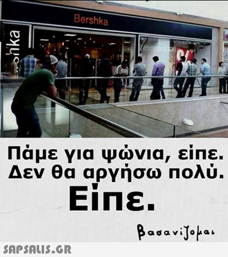 Bershka 11αμε για ψωνια, ειΠε. Δεν θα αργήσω πολύ. ΕΙΠΕ. 