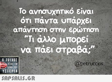 Το ανησυχητικό είναι ΟΤΙ παντα υπαρχει απάντηση στην ερώΤηση Τι άλλο μπορει να πάει στραβά;  ΥΣΤΕΡΙΑ OOpetrucCIOS 