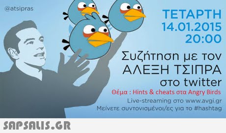 @atsipras ΤΕΤΑΡΤΗ 14.01.2015 20:00 Συζήτηση με Τον ΑΛΕΞΗ ΤΣΙΠΡΑ στο twitter Θέμα : Hints & cheats στα Angry Birds Live-streaming στο www.avgl.gr Μείνετε συντονισμένοι/ες για Το #hashtag 