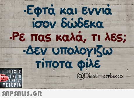 Εφτά και εννιά ίσον δώδεκα Ρε πας καλά, Τι λες; Δεν υπολογίζω Τίποτα φίλε  ΥΣΤΕΡΙΑ @Dastimovlaxos 