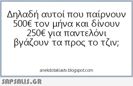 Δηλαδή αυτοί που παίρνουν 500€ τον μήνα και δίνουν 250€ για παντελόνι βγάζουν τα προς το τζιν; anekdotakiastv.blogspotcom 