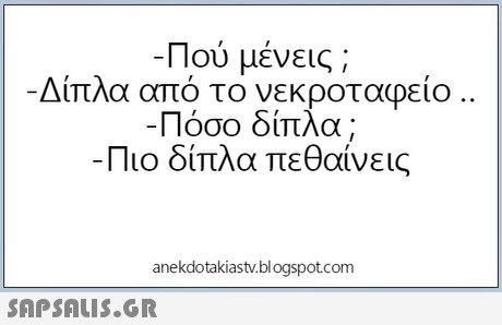 Πού μένεις ; -Διπλα απο το νεκροταφειο .. Πόσο δίπλα ; Πιο δίπλα πεθαίνεις anekdotakiastv.blogspotcom 