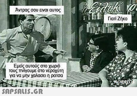 Αντρας σου ειναι αυτος Γιατί Ζήκο Εμείς αυτούς στο χωριό τους πνιγουμε στο νεροχυτη για να μην χαλασει η ρατσα 
