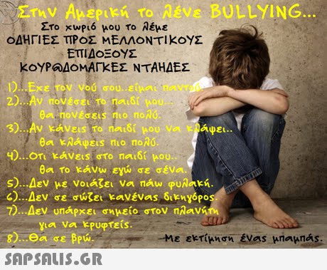 ε BULLYING Ero xwPL6 μου το Αέμε ΟΔΗΓΙΕΣ ΠΡΟΣ ΜΕΛΛΟΝΤΙ k0Σ θα το k&ww ενώ σε σένα s) Δεν με νοιαζει να nAw φυλακή. 4) Δεν σε σώζει kavevas δ1kuyopo 7) Δεν υπάρχει σημείο στον naavim για να kPupteis. 8) θα σε βρώ.  -Με εκτίμηση..evas μπαμπ