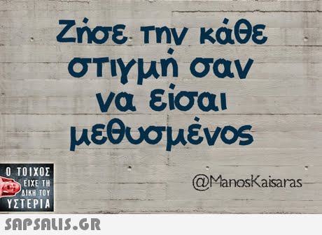 ζησε. Την κάθε στιΥμη σαν να εισαι μεθυσμέν0s  ΥΣΤΕΡΙΑ @ManosKašsaras SAPSAIS.GR