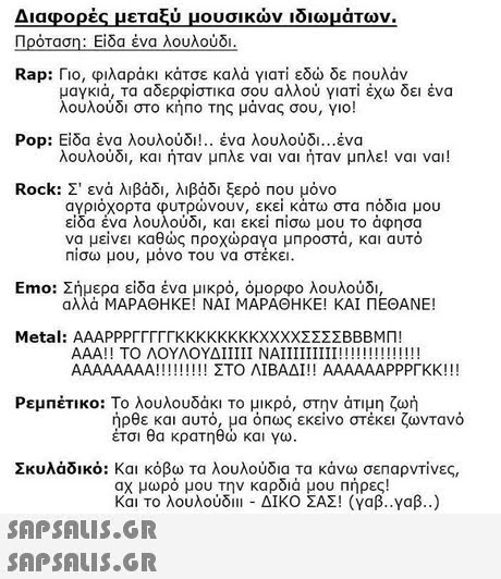 Διαφορές μεταξύ μουσικών ιδιωμάτων. Rap: Γιο, φιλαράκι κάτσε καλά γιατί εδώ δε πουλάν μαγκιά, τα αδερφίστικα σου αλλού γιατί έχω δει ένα λουλούδι στο κήΠΟ Της μάνας σου, Yo! Pop. Είδα ένα λουλούδι ένα λουλούδι ένα λουλούδι, και ήταν μπλε ναι ναι ήταν μπλε! ναι ναι! Rock: Σ  ενα λιβάδι, λιβάδι ξερό που μόνο αγριοχορτα φυτρωνουν, εκει κατω στα Ποοια μου είδα ένα λουλούδι, και εκεί πίσω μου το αφησα να μείνει καθώς Προχώρα\α μπροστά, και αυτό Πίσω μου, μόνο του να στέκει Emo: Σήμερα είδα ένα μικρό, όμορφο λουλούδι, αλλά ΜΑΡΑΘΗΚΕ! ΝΑΙ ΜΑΡΑΘΗΚΕ! ΚΑΙ ΠΕΘΑΝΕ! Ρεμπέτικο: Το λουλουδάκι το μικρό, στην άτιμη ζωή ήρθε και αυτό, μα όπως εκείνο στέκει ζωντανό έτσι θα κρατηθώ και γω Σκυλάδικο: Και κόβω τα λουλούδια τα κάνω σεπαρντίνες αχ μωρό μου την καρδιά μου πήρες! και το λουλούδι! -ΔΙΚΟ ΣΑΣ! (γαβ-Yap.)  