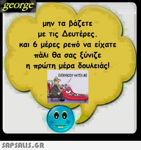 george μην τα βάζετε με Τις Δευτέρες. και μερες ρεπο να ειχατε πάλι θα σας ξύνιζε η πρώτη μέρα δουλειάς! EVERYBODY HATES ME 