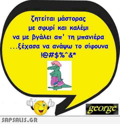 ζητείται μάστορας με σφυρί και καλέμι να με βγάλει απ  τη μπανιέρα ζεχασα να αναψυ το σιφουνα george 