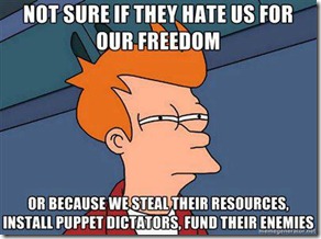 Not sure if they hate us for our freedom or because we steal their resources install puppet dictators fund their enemies