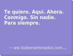 Te quiero. Aquí. Ahora. Conmigo. Sin nadie. Para siempre. Te quiero. Aquí. Ahora. Conmigo. Sin nadie. Para siempre.