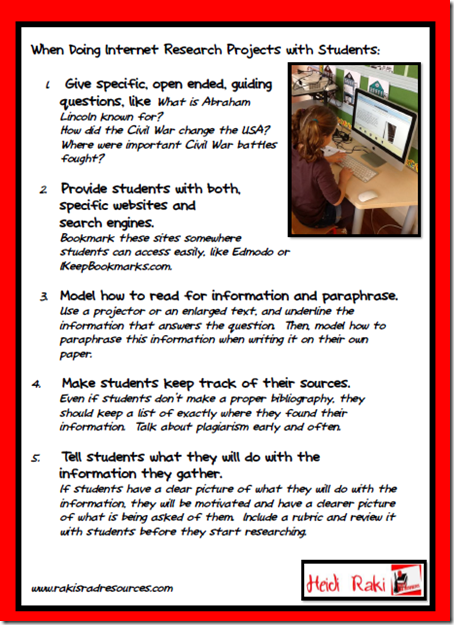 Tips for doing internet research projects with primary and intermediate aged students - give specific, open ended, guiding questions; provide students with both specific websites and search engines, model how to read ofr informaiton and paraphrase, make students keep track of their sources, tell students what they will do with the information they gather.