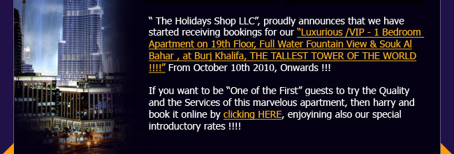 The Holidays Shop LLC, proudly announces that we have started receiving bookings for our Luxurious /VIP - 1 Bedroom  Apartment on 19th Floor, Full Water Fountain View & Souk Al Bahar , at Burj Khalifa, THE TALLEST TOWER OF THE WORLD !!!!